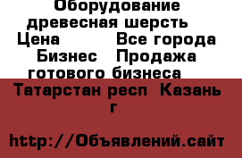 Оборудование древесная шерсть  › Цена ­ 100 - Все города Бизнес » Продажа готового бизнеса   . Татарстан респ.,Казань г.